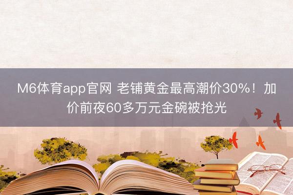 M6体育app官网 老铺黄金最高潮价30%！加价前夜60多万元金碗被抢光