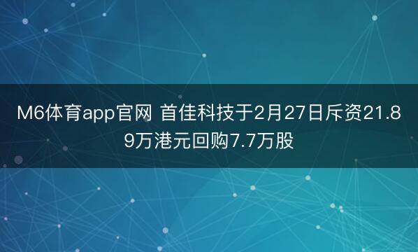 M6体育app官网 首佳科技于2月27日斥资21.89万港元回购7.7万股