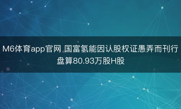 M6体育app官网 国富氢能因认股权证愚弄而刊行盘算80.93万股H股