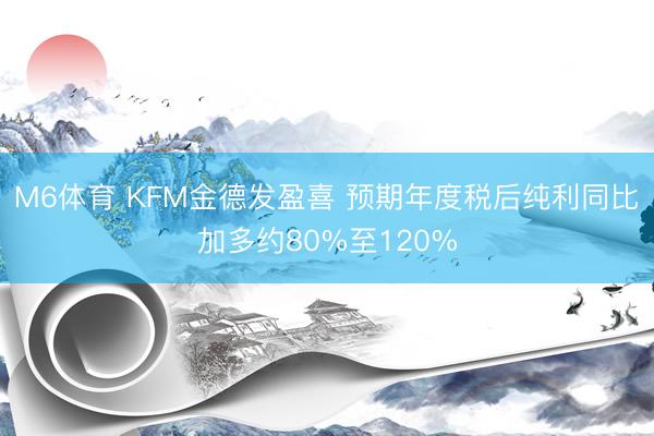 M6体育 KFM金德发盈喜 预期年度税后纯利同比加多约80%至120%