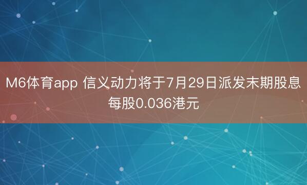 M6体育app 信义动力将于7月29日派发末期股息每股0.036港元