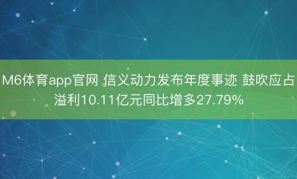 M6体育app官网 信义动力发布年度事迹 鼓吹应占溢利10.11亿元同比增多27.79%