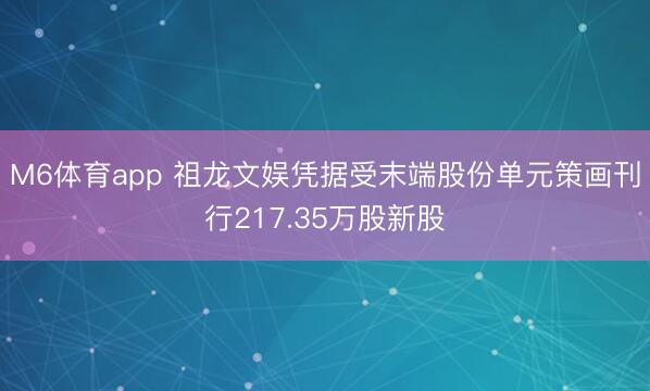 M6体育app 祖龙文娱凭据受末端股份单元策画刊行217.35万股新股