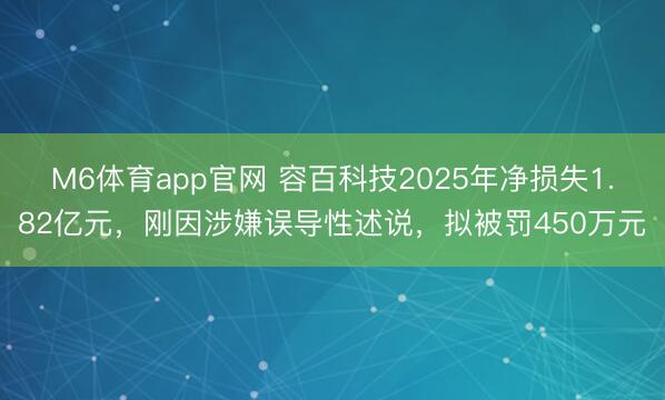 M6体育app官网 容百科技2025年净损失1.82亿元，刚因涉嫌误导性述说，拟被罚450万元