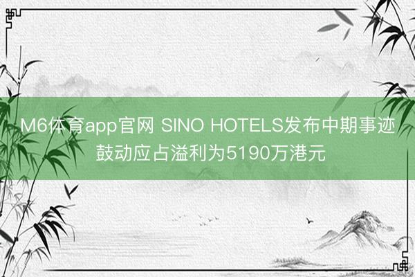 M6体育app官网 SINO HOTELS发布中期事迹 鼓动应占溢利为5190万港元