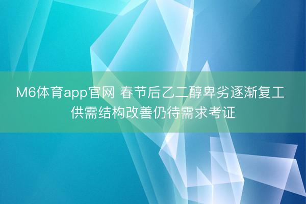 M6体育app官网 春节后乙二醇卑劣逐渐复工 供需结构改善仍待需求考证