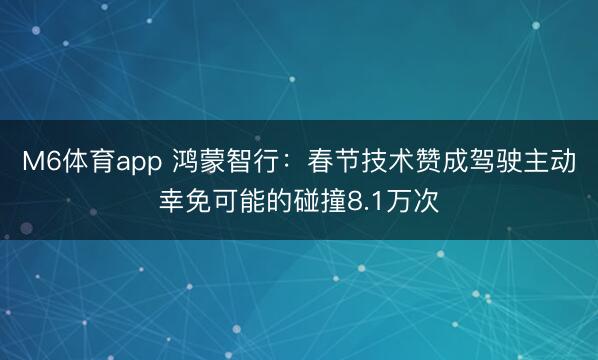 M6体育app 鸿蒙智行：春节技术赞成驾驶主动幸免可能的碰撞8.1万次