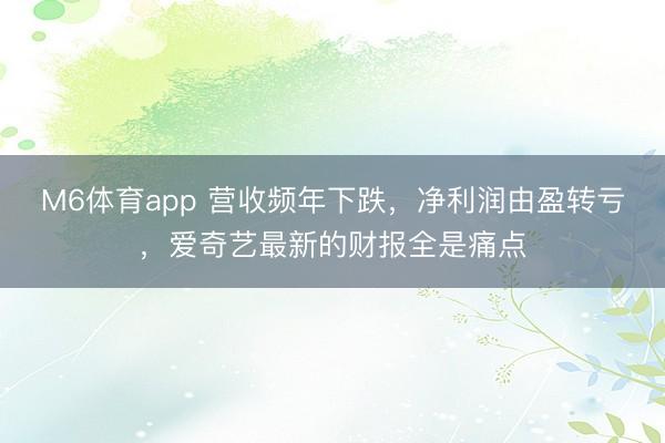 M6体育app 营收频年下跌，净利润由盈转亏，爱奇艺最新的财报全是痛点