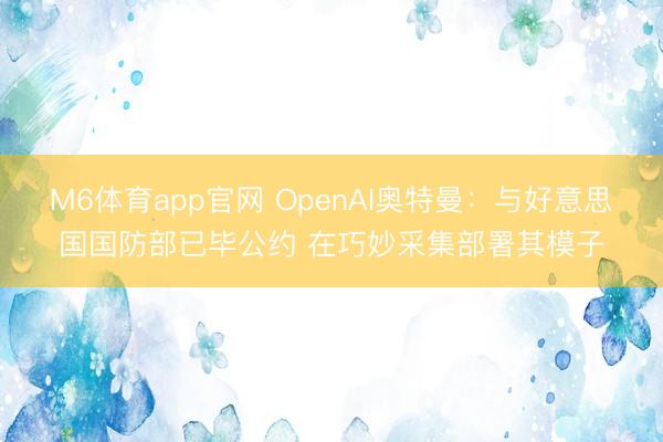 M6体育app官网 OpenAI奥特曼：与好意思国国防部已毕公约 在巧妙采集部署其模子