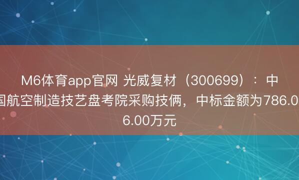 M6体育app官网 光威复材（300699）：中标中国航空制造技艺盘考院采购技俩，中标金额为786.00万元