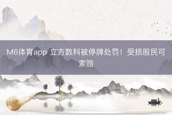 M6体育app 立方数科被停牌处罚！受损股民可索赔