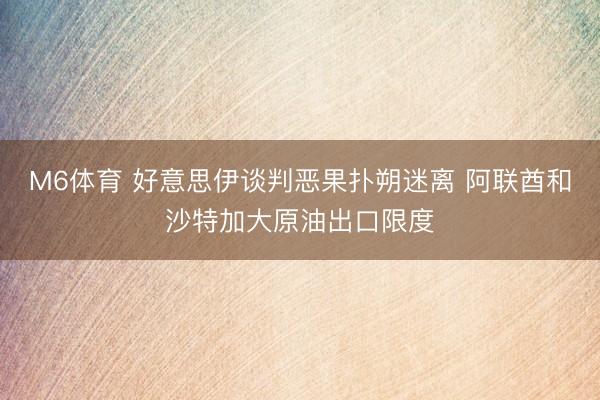 M6体育 好意思伊谈判恶果扑朔迷离 阿联酋和沙特加大原油出口限度