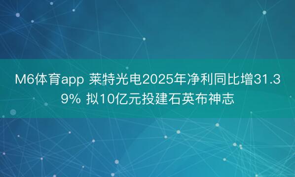 M6体育app 莱特光电2025年净利同比增31.39% 拟10亿元投建石英布神志