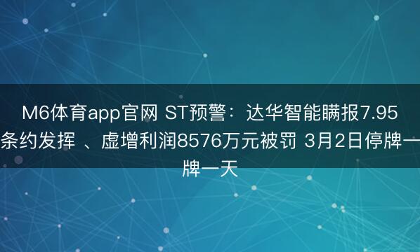 M6体育app官网 ST预警：达华智能瞒报7.95亿条约发挥 、虚增利润8576万元被罚 3月2日停牌一天