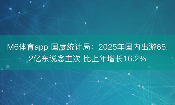 M6体育app 国度统计局：2025年国内出游65.2亿东说念主次 比上年增长16.2%