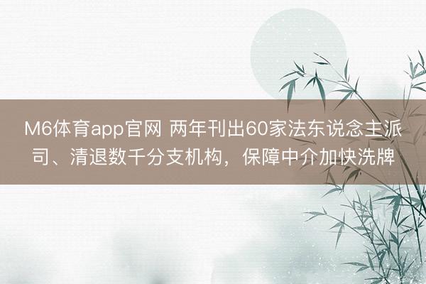 M6体育app官网 两年刊出60家法东说念主派司、清退数千分支机构，保障中介加快洗牌