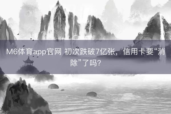 M6体育app官网 初次跌破7亿张，信用卡要“消除”了吗？