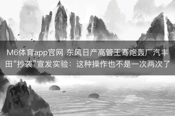 M6体育app官网 东风日产高管王骞炮轰广汽丰田“抄袭”宣发实验：这种操作也不是一次两次了