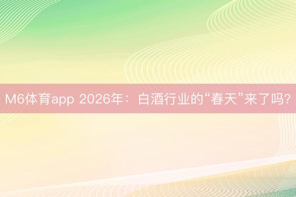 M6体育app 2026年：白酒行业的“春天”来了吗？