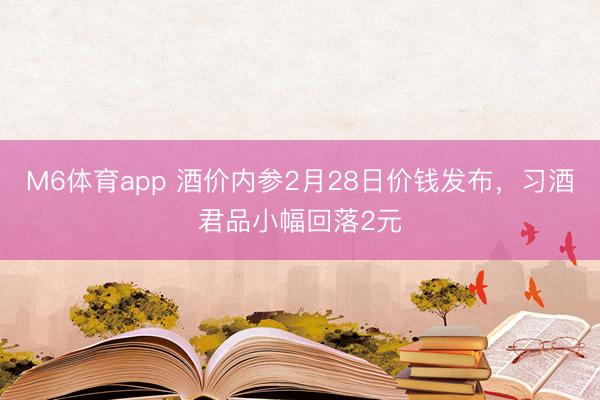 M6体育app 酒价内参2月28日价钱发布，习酒君品小幅回落2元