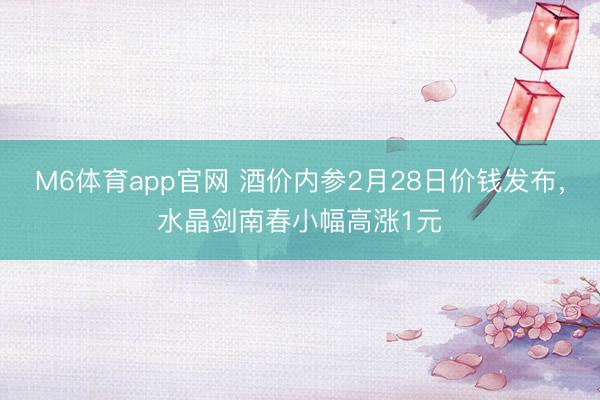 M6体育app官网 酒价内参2月28日价钱发布，水晶剑南春小幅高涨1元