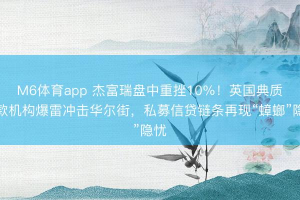 M6体育app 杰富瑞盘中重挫10%！英国典质贷款机构爆雷冲击华尔街，私募信贷链条再现“蟑螂”隐忧