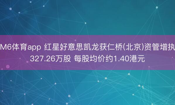 M6体育app 红星好意思凯龙获仁桥(北京)资管增执327.26万股 每股均价约1.40港元