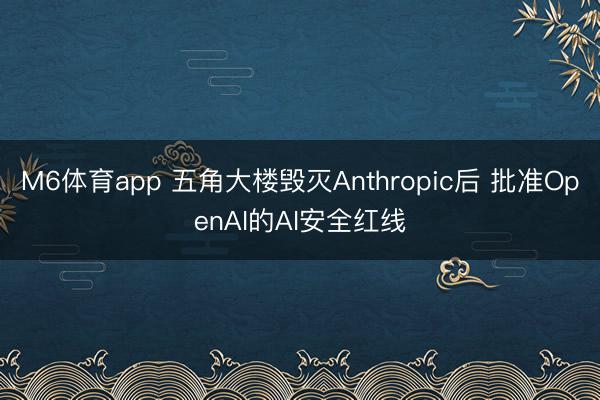 M6体育app 五角大楼毁灭Anthropic后 批准OpenAI的AI安全红线