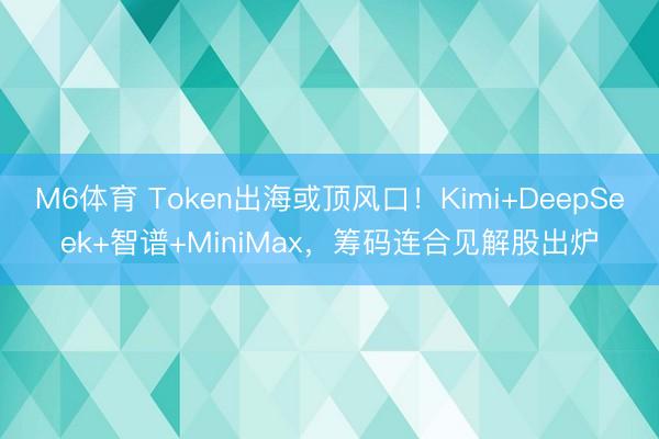 M6体育 Token出海或顶风口！Kimi+DeepSeek+智谱+MiniMax，筹码连合见解股出炉