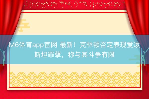 M6体育app官网 最新！克林顿否定表现爱泼斯坦罪孽，称与其斗争有限