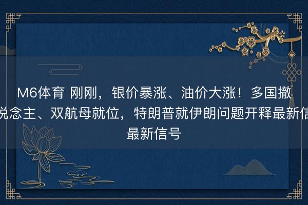 M6体育 刚刚，银价暴涨、油价大涨！多国撤东说念主、双航母就位，特朗普就伊朗问题开释最新信号
