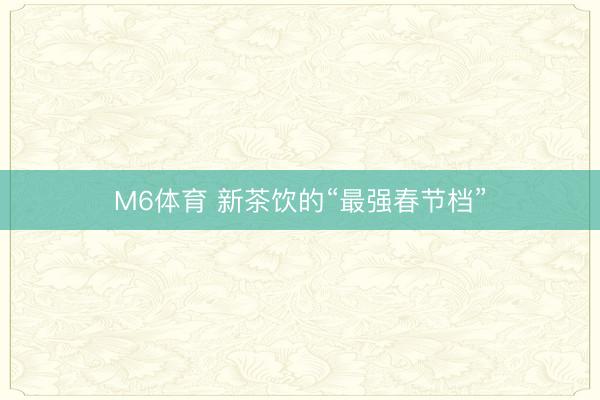 M6体育 新茶饮的“最强春节档”