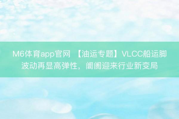 M6体育app官网 【油运专题】VLCC船运脚波动再显高弹性，阛阓迎来行业新变局