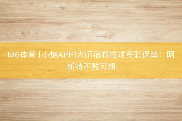 M6体育 [小炮APP]大师宿将推球竞彩保举：明斯特不败可期