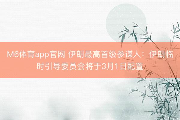 M6体育app官网 伊朗最高首级参谋人：伊朗临时引导委员会将于3月1日配置