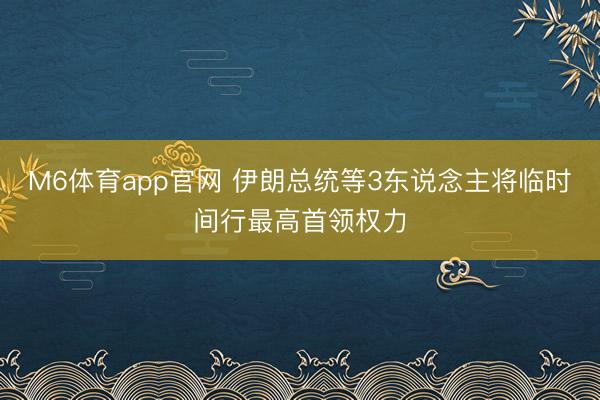 M6体育app官网 伊朗总统等3东说念主将临时间行最高首领权力