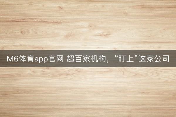 M6体育app官网 超百家机构,“盯上”这家公司