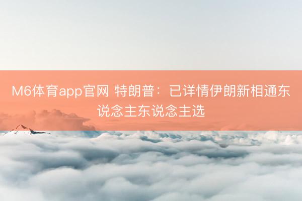 M6体育app官网 特朗普：已详情伊朗新相通东说念主东说念主选