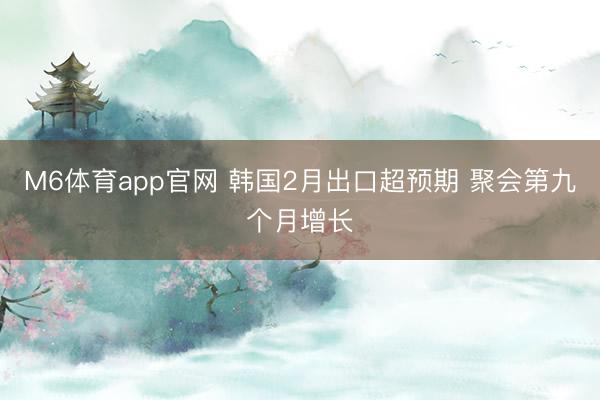 M6体育app官网 韩国2月出口超预期 聚会第九个月增长