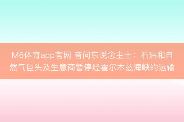 M6体育app官网 音问东说念主士：石油和自然气巨头及生意商暂停经霍尔木兹海峡的运输