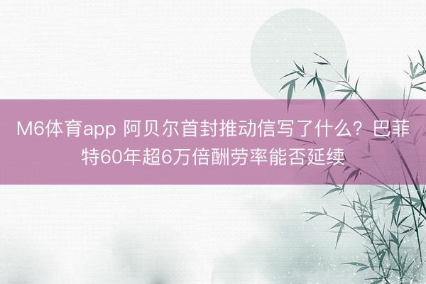 M6体育app 阿贝尔首封推动信写了什么？巴菲特60年超6万倍酬劳率能否延续