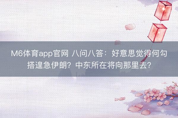 M6体育app官网 八问八答：好意思觉得何勾搭遑急伊朗？中东所在将向那里去？