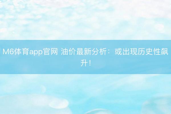 M6体育app官网 油价最新分析：或出现历史性飙升！