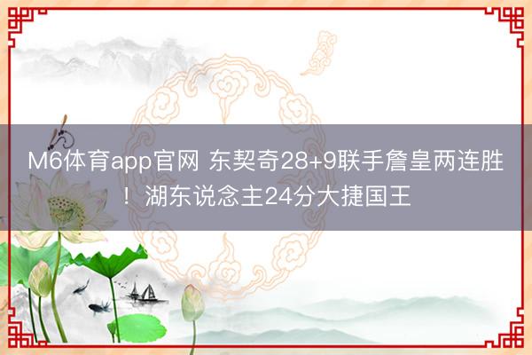 M6体育app官网 东契奇28+9联手詹皇两连胜！湖东说念主24分大捷国王
