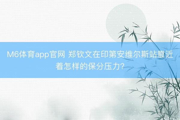 M6体育app官网 郑钦文在印第安维尔斯站靠近着怎样的保分压力?