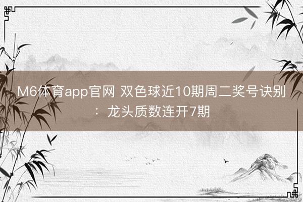 M6体育app官网 双色球近10期周二奖号诀别：龙头质数连开7期