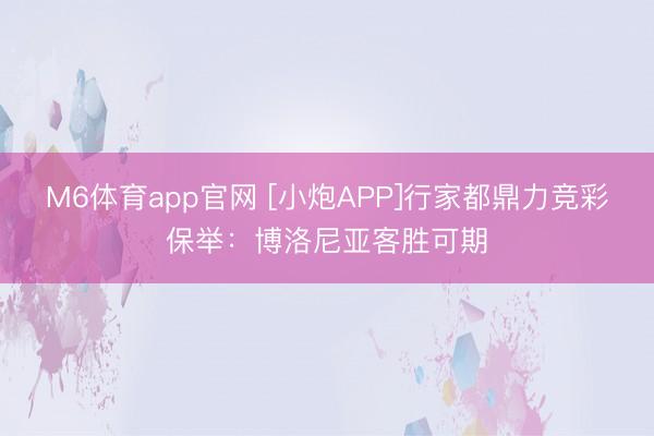 M6体育app官网 [小炮APP]行家都鼎力竞彩保举：博洛尼亚客胜可期