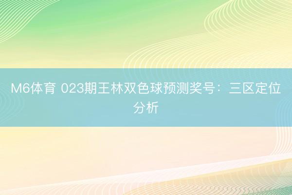 M6体育 023期王林双色球预测奖号:三区定位分析