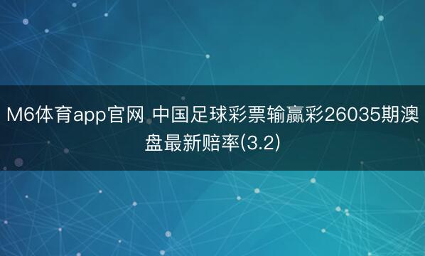 M6体育app官网 中国足球彩票输赢彩26035期澳盘最新赔率(3.2)