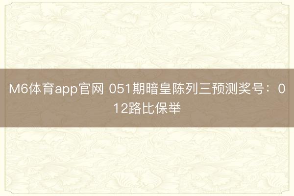 M6体育app官网 051期暗皇陈列三预测奖号：012路比保举